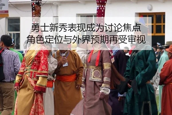 勇士新秀表现成为讨论焦点 角色定位与外界预期再受审视